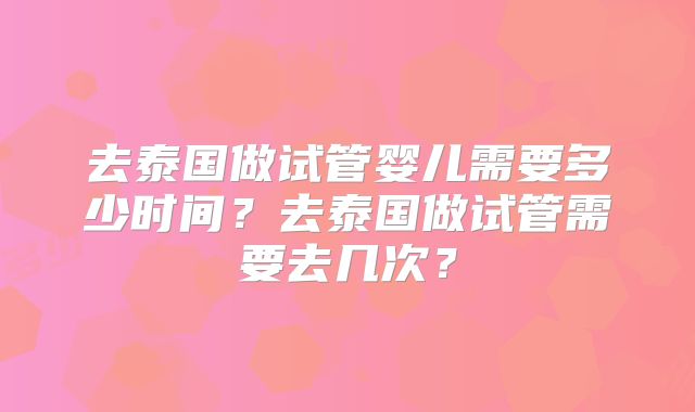 去泰国做试管婴儿需要多少时间?去泰国做试管需要去几次?
