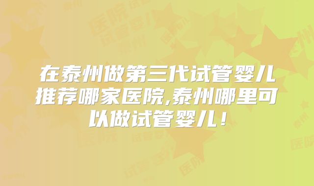 在泰州做第三代试管婴儿推荐哪家医院,泰州哪里可以做试管婴儿！