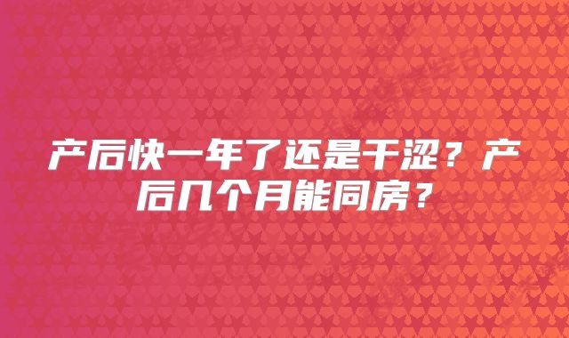 产后快一年了还是干涩？产后几个月能同房？