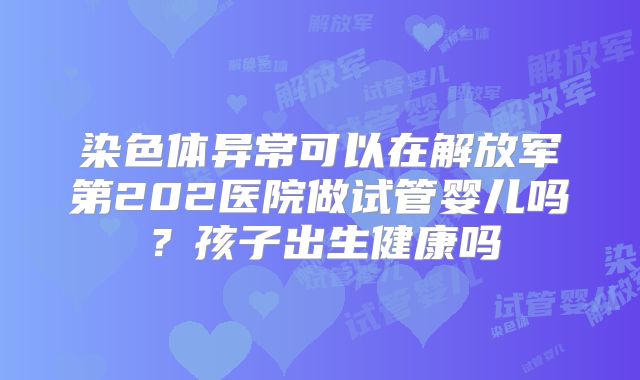 染色体异常可以在解放军第202医院做试管婴儿吗？孩子出生健康吗