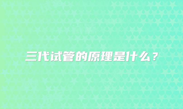 三代试管的原理是什么？