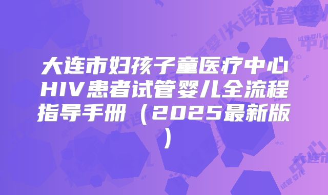 大连市妇孩子童医疗中心HIV患者试管婴儿全流程指导手册（2025最新版）