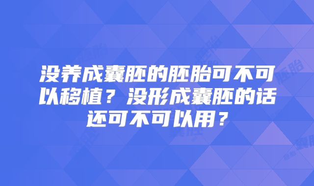 没养成囊胚的胚胎可不可以移植？没形成囊胚的话还可不可以用？
