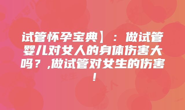 试管怀孕宝典】：做试管婴儿对女人的身体伤害大吗？,做试管对女生的伤害！