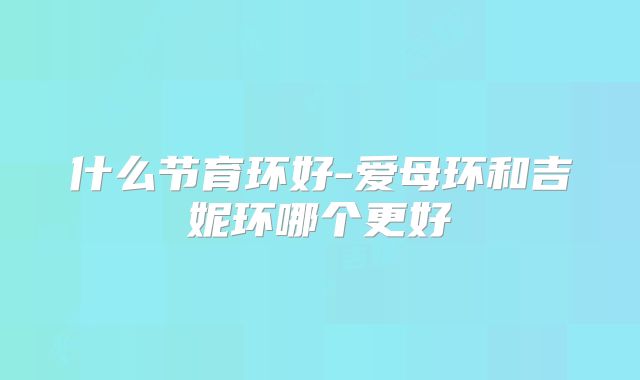 什么节育环好-爱母环和吉妮环哪个更好