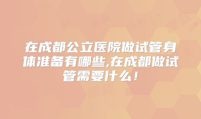 在成都公立医院做试管身体准备有哪些,在成都做试管需要什么！