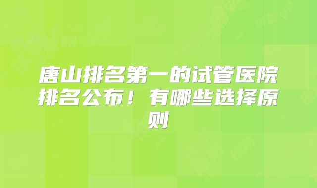 唐山排名第一的试管医院排名公布!有哪些选择原则