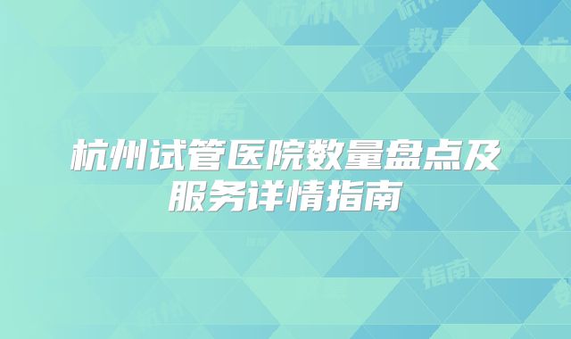 杭州试管医院数量盘点及服务详情指南