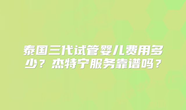 泰国三代试管婴儿费用多少？杰特宁服务靠谱吗？
