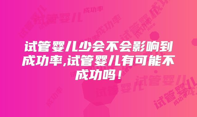 试管婴儿少会不会影响到成功率,试管婴儿有可能不成功吗！