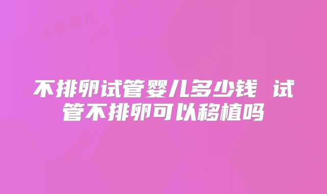 不排卵试管婴儿多少钱 试管不排卵可以移植吗