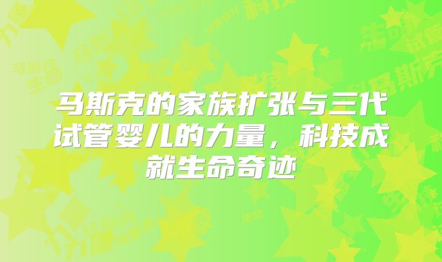 马斯克的家族扩张与三代试管婴儿的力量，科技成就生命奇迹