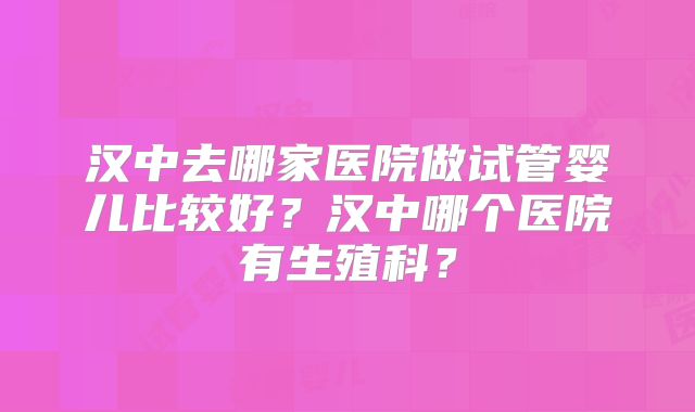 汉中去哪家医院做试管婴儿比较好？汉中哪个医院有生殖科？