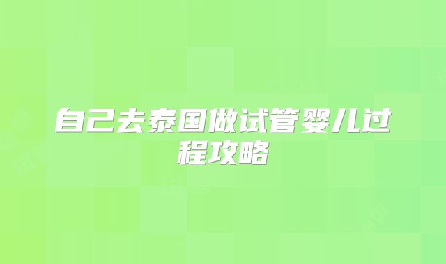 自己去泰国做试管婴儿过程攻略