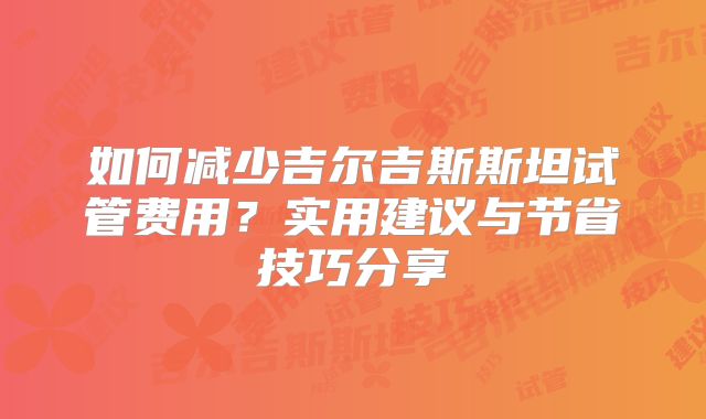 如何减少吉尔吉斯斯坦试管费用？实用建议与节省技巧分享