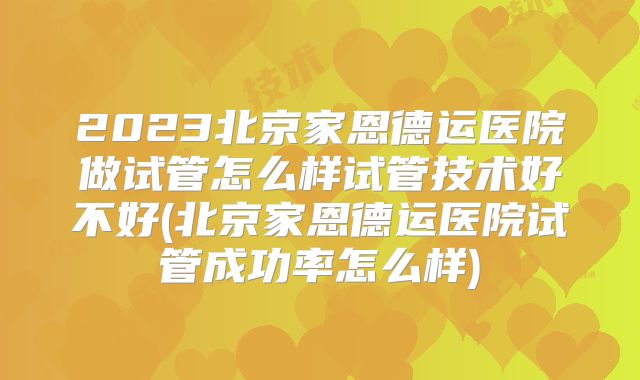 2023北京家恩德运医院做试管怎么样试管技术好不好(北京家恩德运医院试管成功率怎么样)