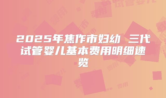 2025年焦作市妇幼 三代试管婴儿基本费用明细速览