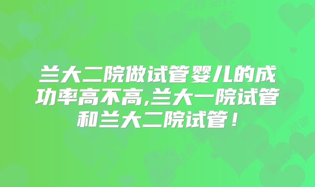 兰大二院做试管婴儿的成功率高不高,兰大一院试管和兰大二院试管！