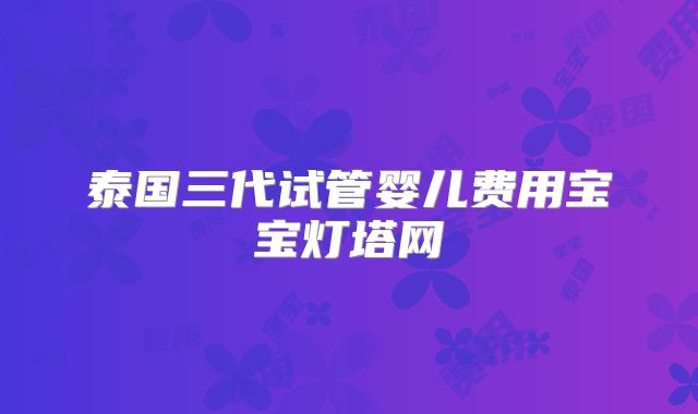 泰国三代试管婴儿费用宝宝灯塔网