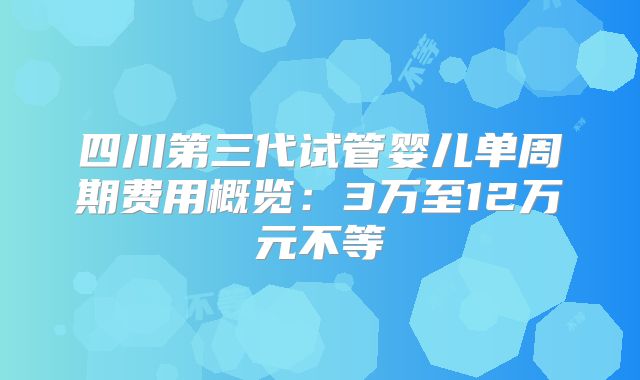 四川第三代试管婴儿单周期费用概览:3万至12万元不等