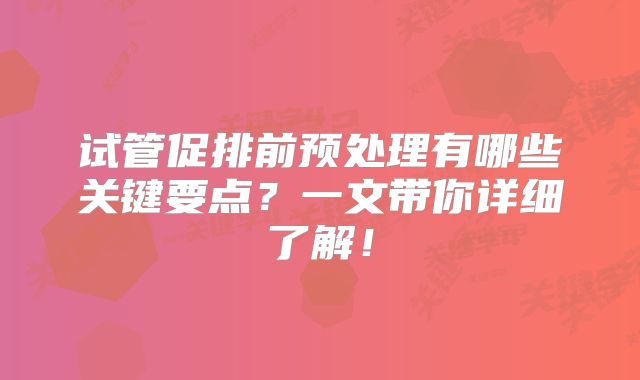 试管促排前预处理有哪些关键要点？一文带你详细了解！