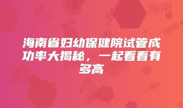 海南省妇幼保健院试管成功率大揭秘，一起看看有多高