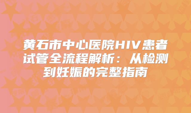 黄石市中心医院HIV患者试管全流程解析：从检测到妊娠的完整指南