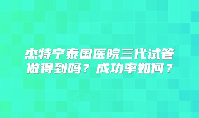 杰特宁泰国医院三代试管做得到吗？成功率如何？