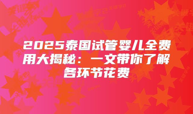 2025泰国试管婴儿全费用大揭秘：一文带你了解各环节花费