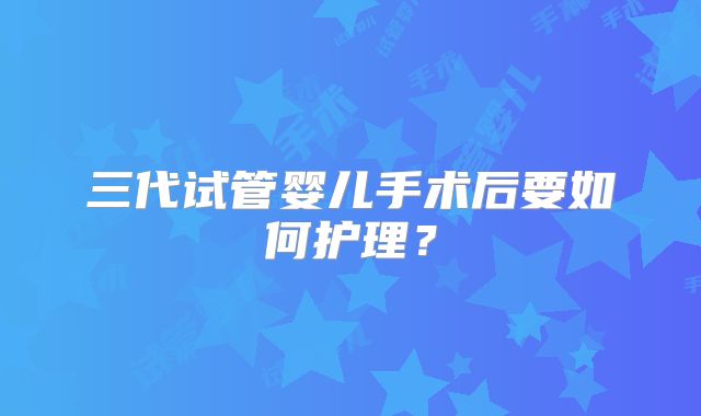 三代试管婴儿手术后要如何护理？