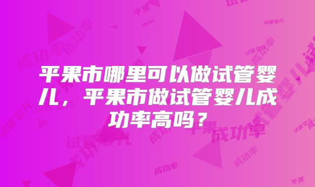 平果市哪里可以做试管婴儿，平果市做试管婴儿成功率高吗？