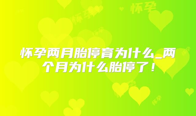怀孕两月胎停育为什么_两个月为什么胎停了!