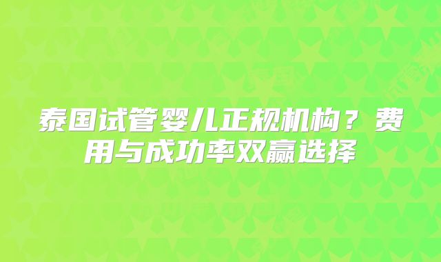 泰国试管婴儿正规机构？费用与成功率双赢选择