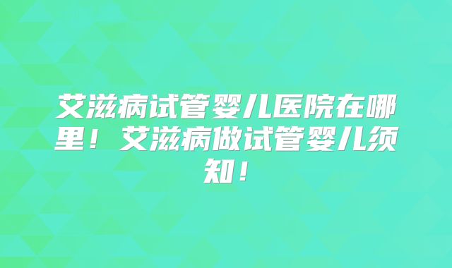 艾滋病试管婴儿医院在哪里!艾滋病做试管婴儿须知!