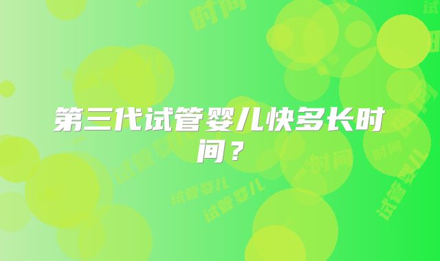 第三代试管婴儿快多长时间？