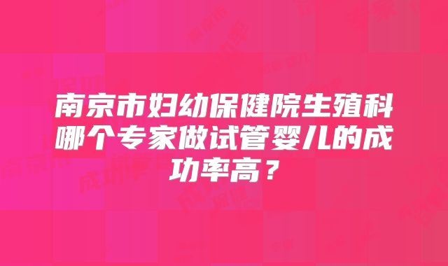 南京市妇幼保健院生殖科哪个专家做试管婴儿的成功率高？