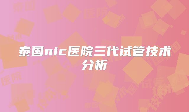 泰国nic医院三代试管技术分析