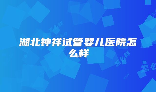 湖北钟祥试管婴儿医院怎么样