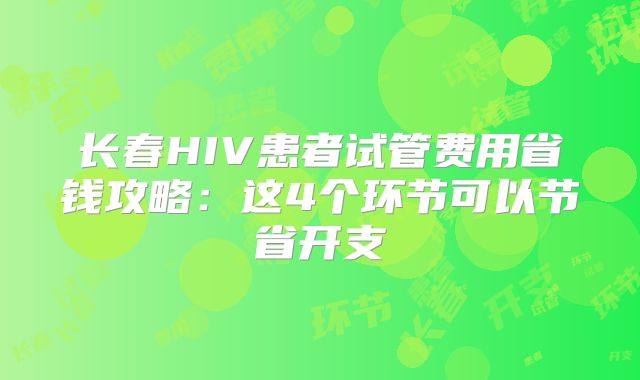 长春HIV患者试管费用省钱攻略：这4个环节可以节省开支