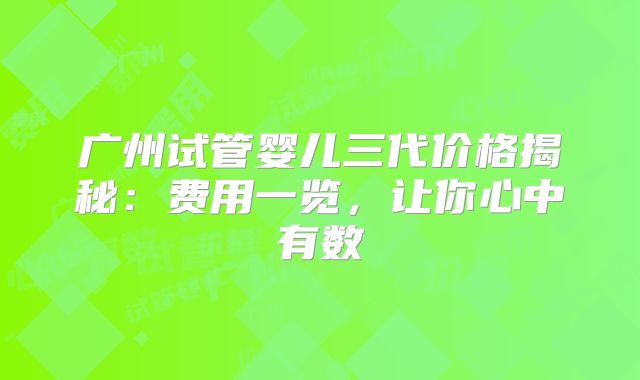 广州试管婴儿三代价格揭秘：费用一览，让你心中有数