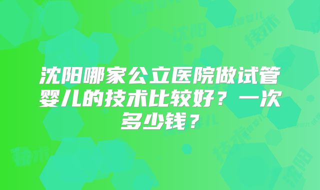 沈阳哪家公立医院做试管婴儿的技术比较好？一次多少钱？