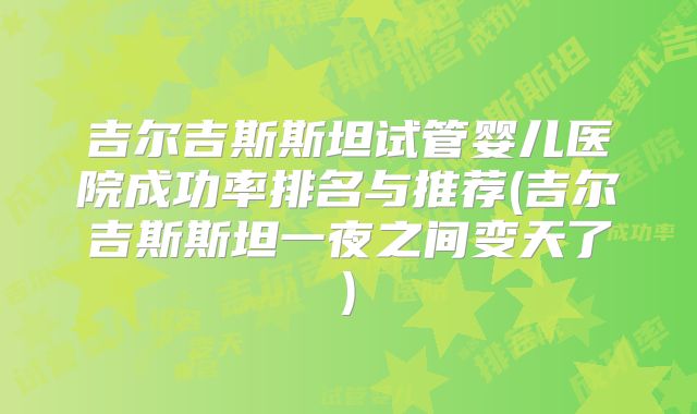吉尔吉斯斯坦试管婴儿医院成功率排名与推荐(吉尔吉斯斯坦一夜之间变天了)