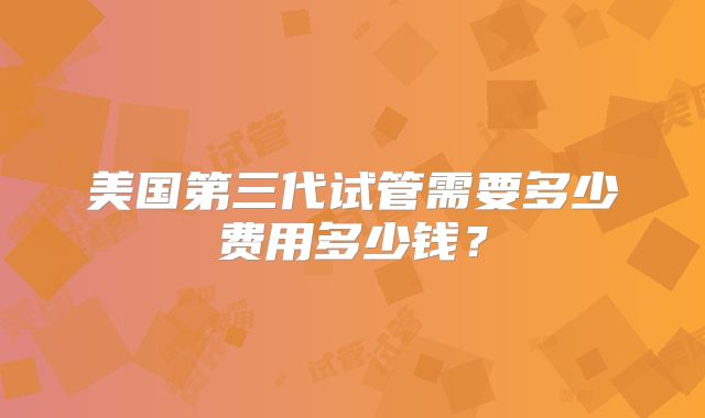 美国第三代试管需要多少费用多少钱？