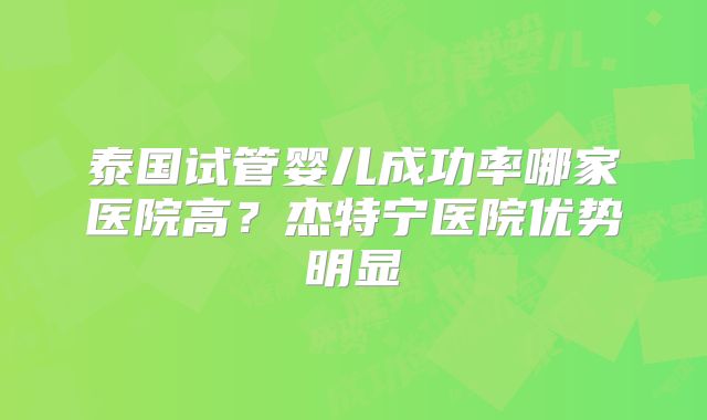 泰国试管婴儿成功率哪家医院高？杰特宁医院优势明显