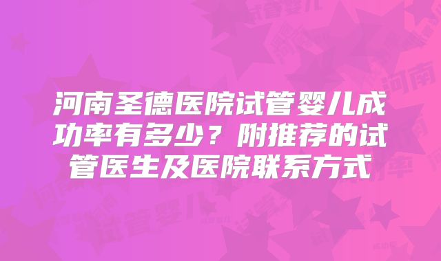 河南圣德医院试管婴儿成功率有多少？附推荐的试管医生及医院联系方式