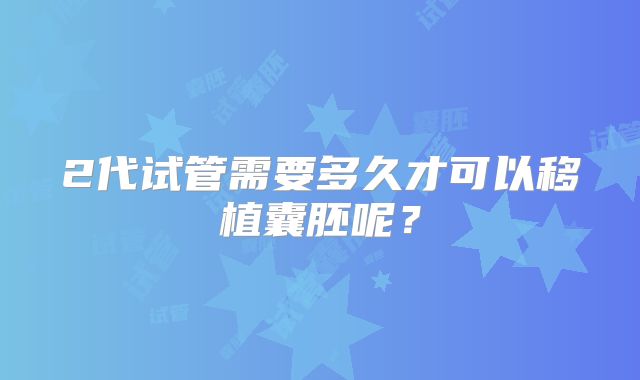 2代试管需要多久才可以移植囊胚呢？