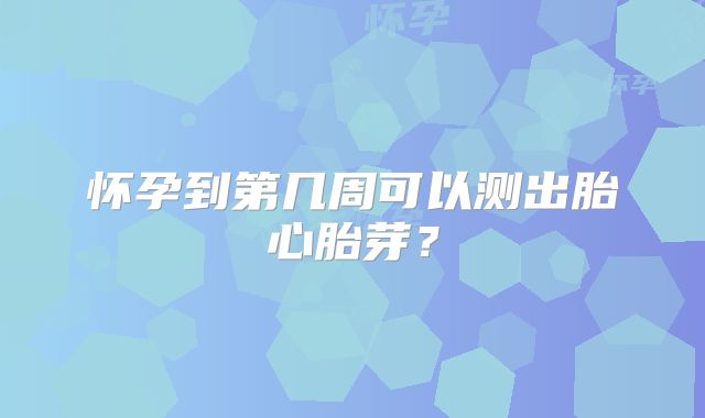 怀孕到第几周可以测出胎心胎芽？