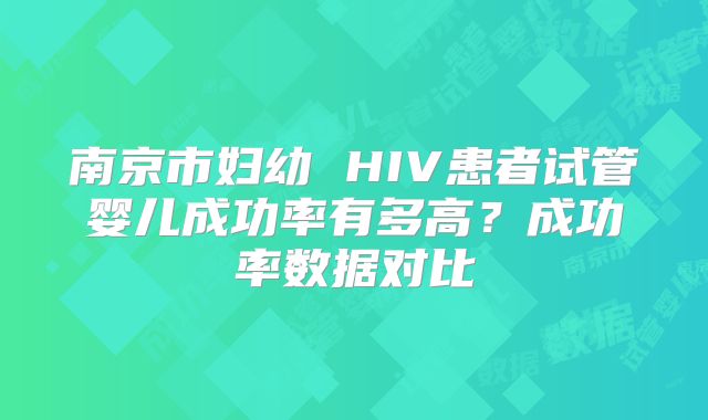 南京市妇幼 HIV患者试管婴儿成功率有多高？成功率数据对比