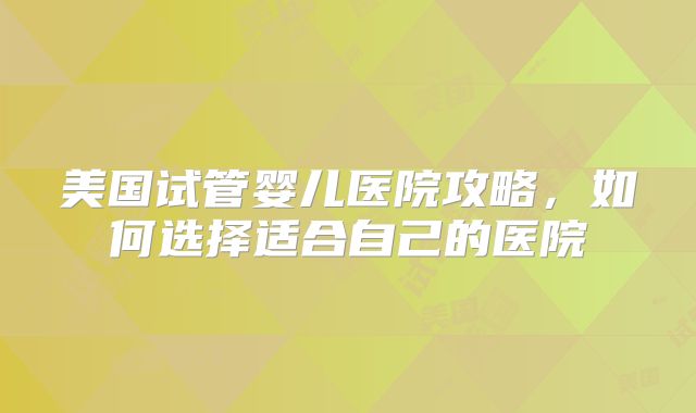 美国试管婴儿医院攻略，如何选择适合自己的医院
