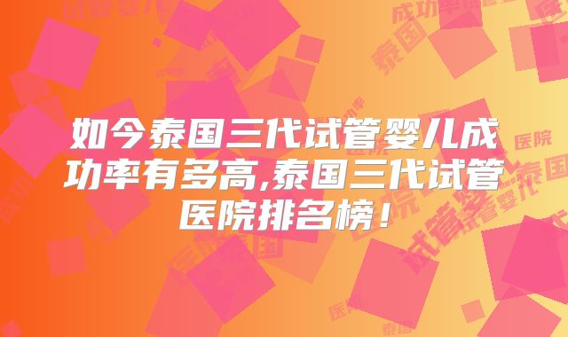 如今泰国三代试管婴儿成功率有多高,泰国三代试管医院排名榜!